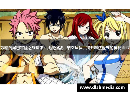 妖精的尾巴冒险之旅探索：挑战强敌、结交伙伴、揭开魔法世界的神秘面纱